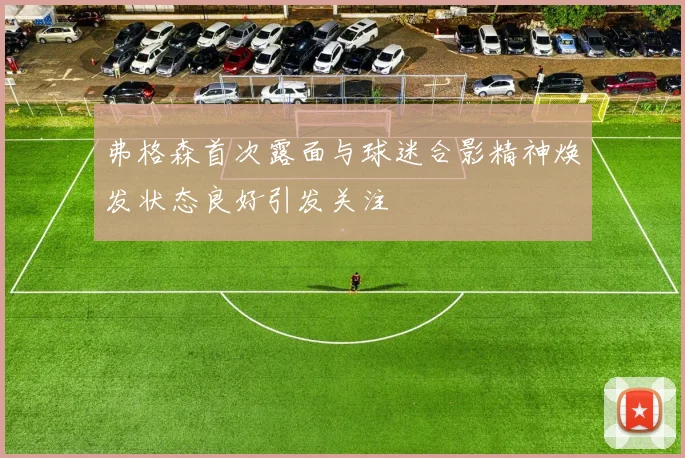 弗格森首次露面与球迷合影精神焕发状态良好引发关注