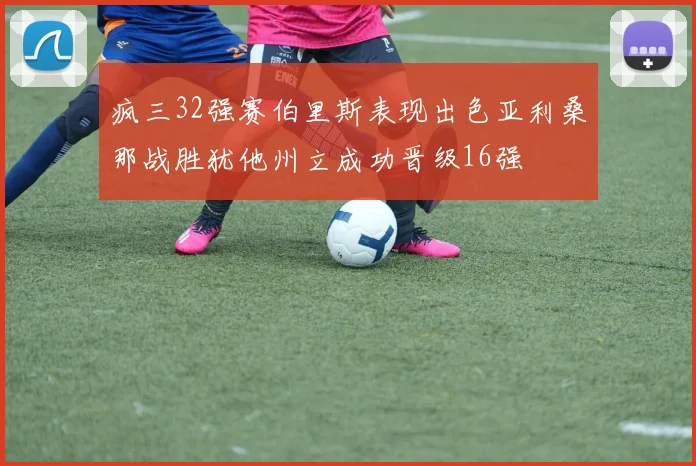 疯三32强赛伯里斯表现出色亚利桑那战胜犹他州立成功晋级16强