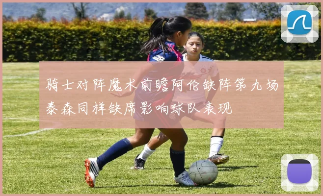 骑士对阵魔术前瞻阿伦缺阵第九场泰森同样缺席影响球队表现
