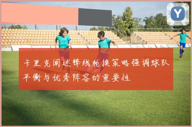 卡里克阐述锋线轮换策略强调球队平衡与优秀阵容的重要性