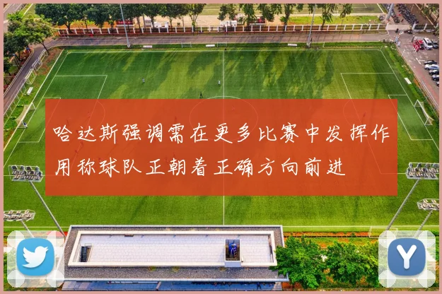 哈达斯强调需在更多比赛中发挥作用称球队正朝着正确方向前进