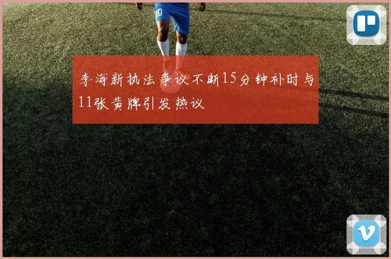 李海新执法争议不断15分钟补时与11张黄牌引发热议