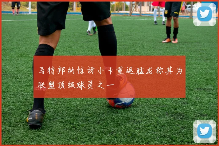 马特邦纳惊讶小卡重返猛龙称其为联盟顶级球员之一