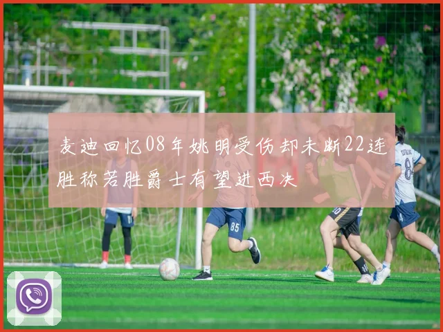 麦迪回忆08年姚明受伤却未断22连胜称若胜爵士有望进西决