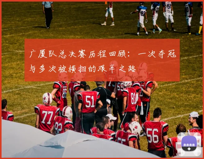 广厦队总决赛历程回顾：一次夺冠与多次被横扫的艰辛之路