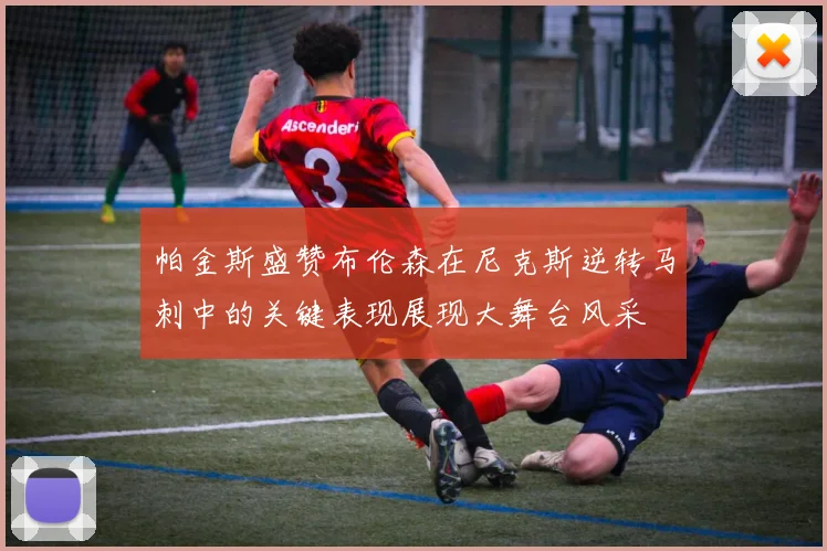 帕金斯盛赞布伦森在尼克斯逆转马刺中的关键表现展现大舞台风采