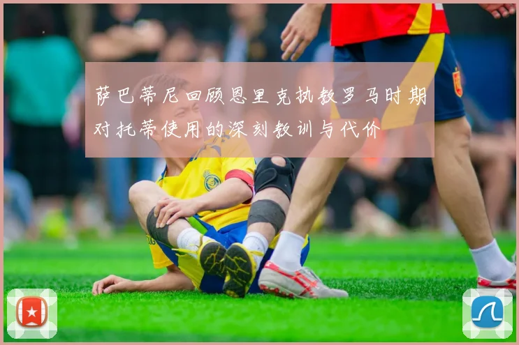 萨巴蒂尼回顾恩里克执教罗马时期对托蒂使用的深刻教训与代价