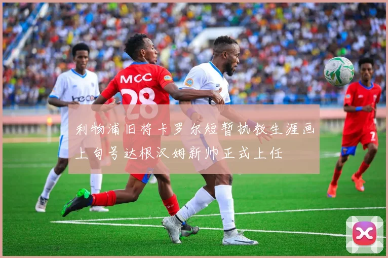 利物浦旧将卡罗尔短暂执教生涯画上句号达根汉姆新帅正式上任