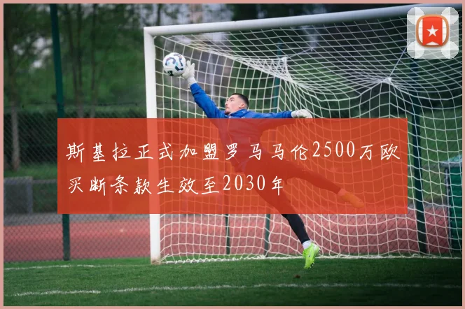 斯基拉正式加盟罗马马伦2500万欧买断条款生效至2030年