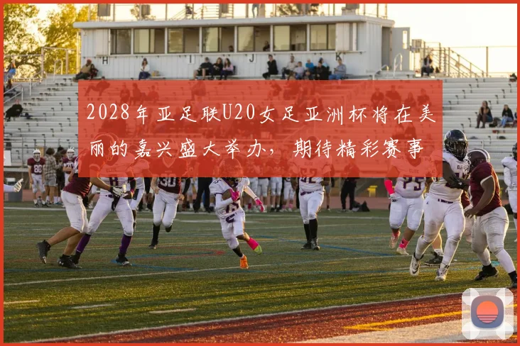 2028年亚足联U20女足亚洲杯将在美丽的嘉兴盛大举办，期待精彩赛事来临