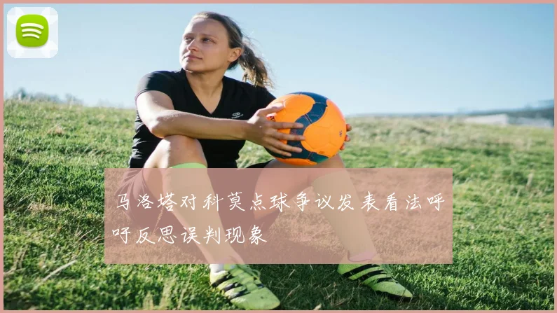 马洛塔对科莫点球争议发表看法呼吁反思误判现象
