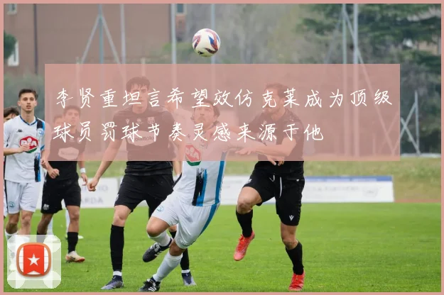 李贤重坦言希望效仿克莱成为顶级球员罚球节奏灵感来源于他