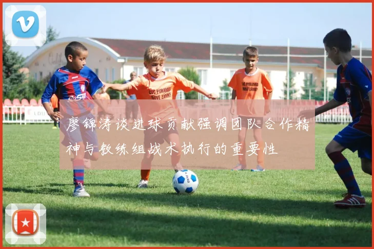廖锦涛谈进球贡献强调团队合作精神与教练组战术执行的重要性