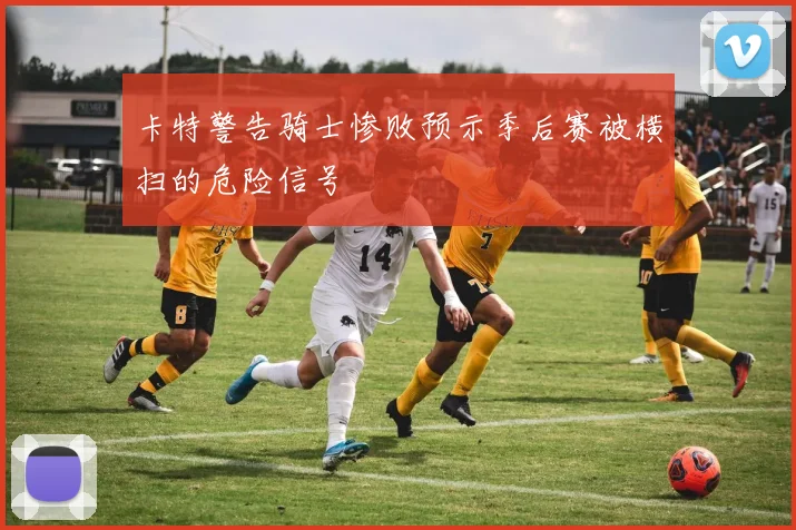 卡特警告骑士惨败预示季后赛被横扫的危险信号