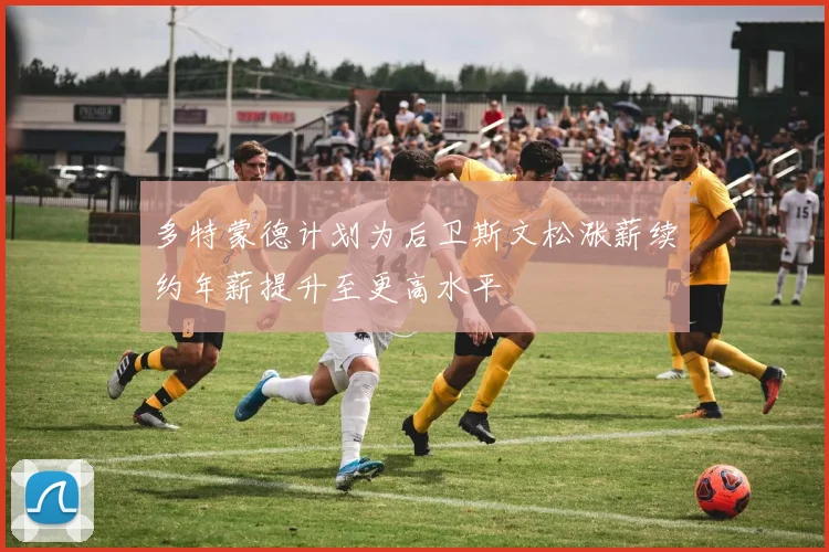 多特蒙德计划为后卫斯文松涨薪续约年薪提升至更高水平