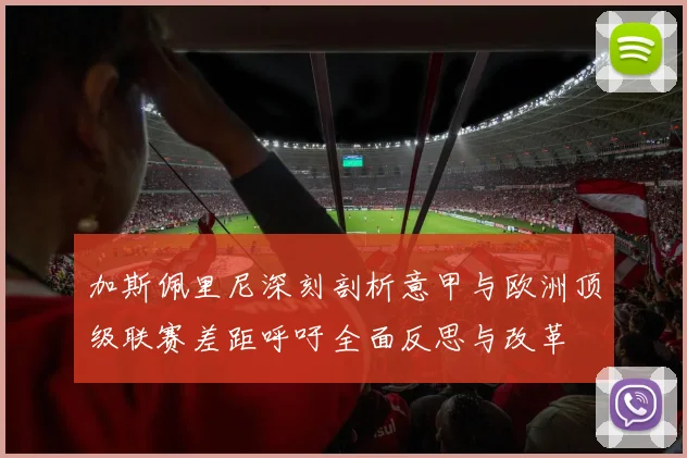 加斯佩里尼深刻剖析意甲与欧洲顶级联赛差距呼吁全面反思与改革