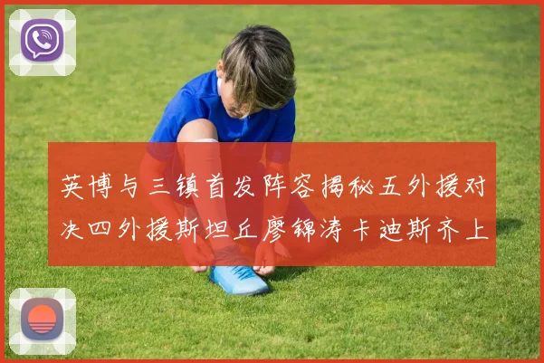 英博与三镇首发阵容揭秘五外援对决四外援斯坦丘廖锦涛卡迪斯齐上阵