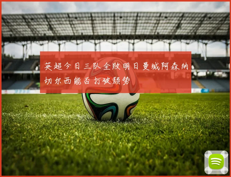 英超今日三队全败明日曼城阿森纳切尔西能否打破颓势