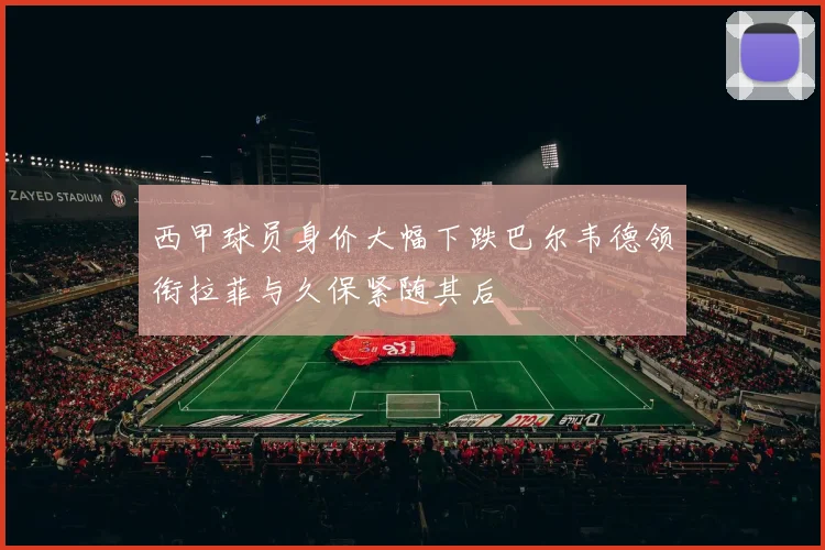西甲球员身价大幅下跌巴尔韦德领衔拉菲与久保紧随其后