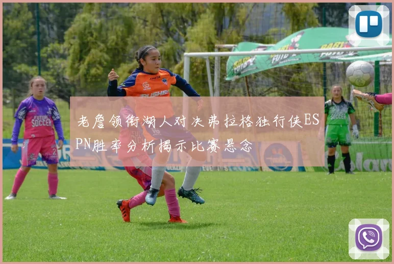 老詹领衔湖人对决弗拉格独行侠ESPN胜率分析揭示比赛悬念