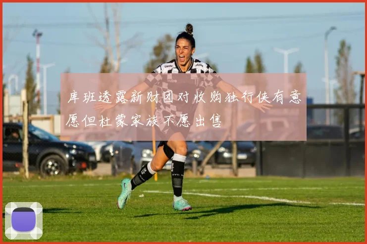 库班透露新财团对收购独行侠有意愿但杜蒙家族不愿出售
