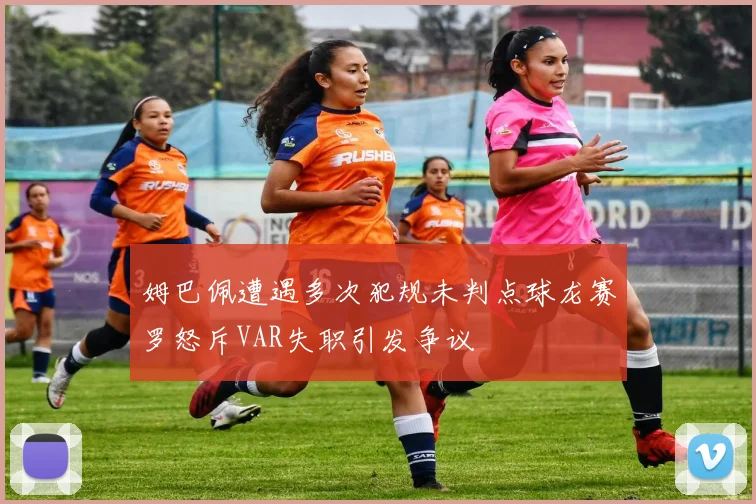 姆巴佩遭遇多次犯规未判点球龙赛罗怒斥VAR失职引发争议