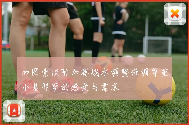 加图索谈附加赛战术调整强调尊重小基耶萨的感受与需求